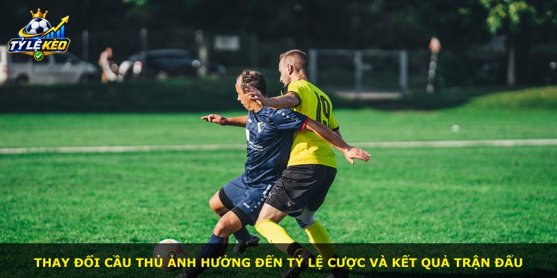 Thay đổi cầu thủ ảnh hưởng đến tỷ lệ cược và kết quả trận đấu