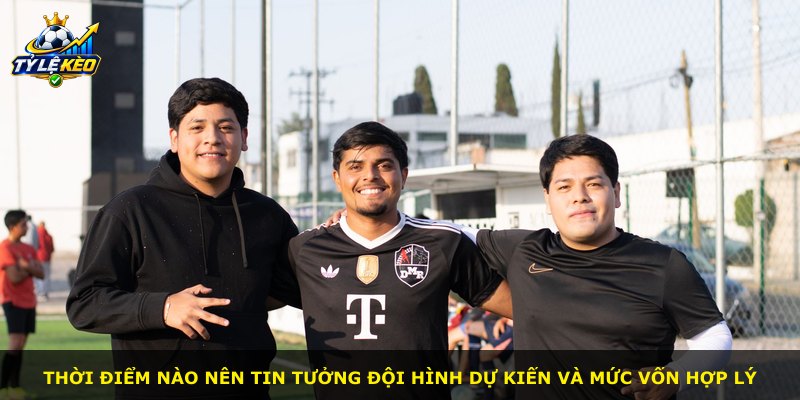 Thời điểm nào nên tin tưởng đội hình dự kiến và mức vốn hợp lý