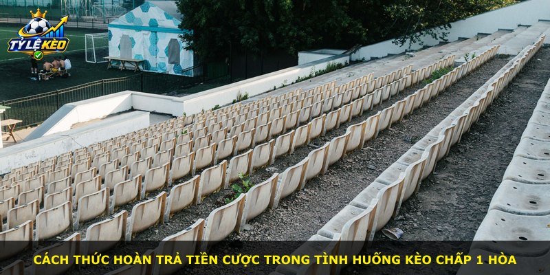 Cách thức hoàn trả tiền cược trong tình huống kèo chấp 1 hòa