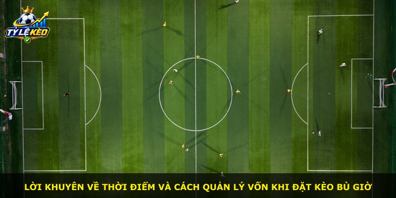 Lời khuyên về thời điểm và cách quản lý vốn khi đặt kèo bù giờ