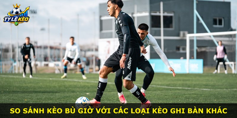 So sánh kèo bù giờ với các loại kèo ghi bàn khác
