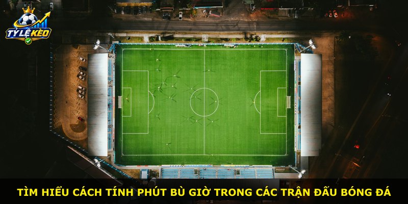 Tìm hiểu cách tính phút bù giờ trong các trận đấu bóng đá