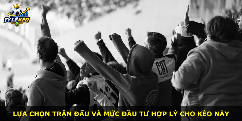Lựa chọn trận đấu và mức đầu tư hợp lý cho kèo này