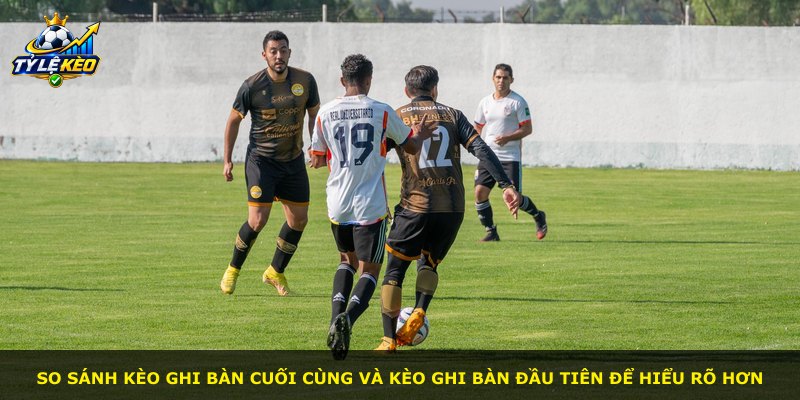 So sánh kèo ghi bàn cuối cùng và kèo ghi bàn đầu tiên để hiểu rõ hơn