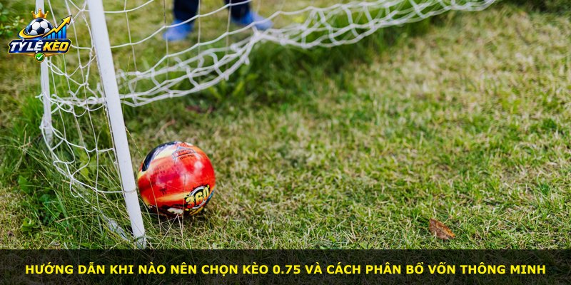 Hướng dẫn khi nào nên chọn kèo 0.75 và cách phân bổ vốn thông minh