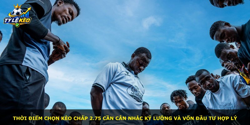 Thời điểm chọn kèo chấp 2.75 cần cân nhắc kỹ lưỡng và vốn đầu tư hợp lý