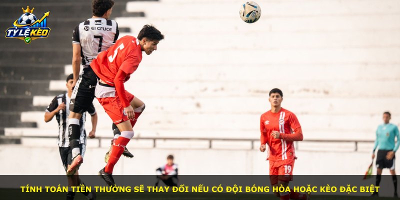 Tính toán tiền thưởng sẽ thay đổi nếu có đội bóng hòa hoặc kèo đặc biệt