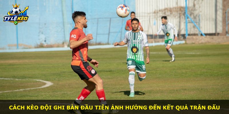 Cách kèo đội ghi bàn đầu tiên ảnh hưởng đến kết quả trận đấu