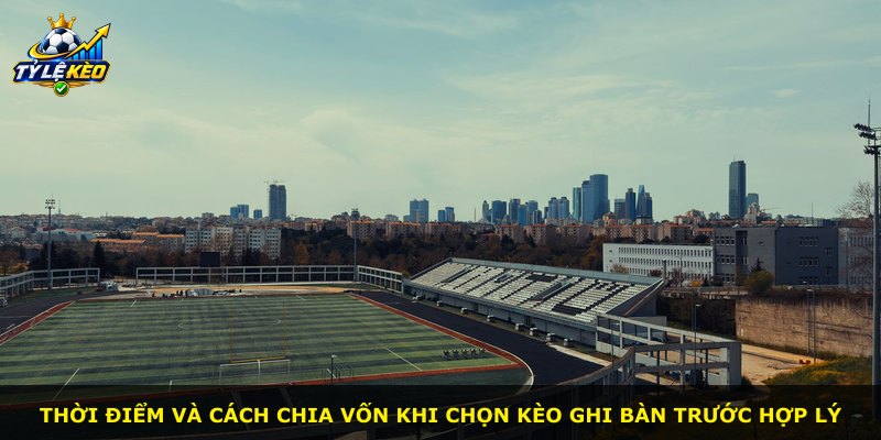 Thời điểm và cách chia vốn khi chọn kèo ghi bàn trước hợp lý