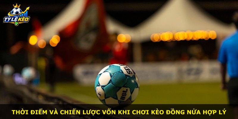 Thời điểm và chiến lược vốn khi chơi Kèo Đồng Nửa hợp lý