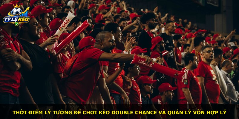 Thời điểm lý tưởng để chơi kèo Double Chance và quản lý vốn hợp lý