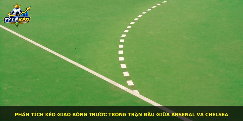 Phân tích kèo giao bóng trước trong trận đấu giữa Arsenal và Chelsea