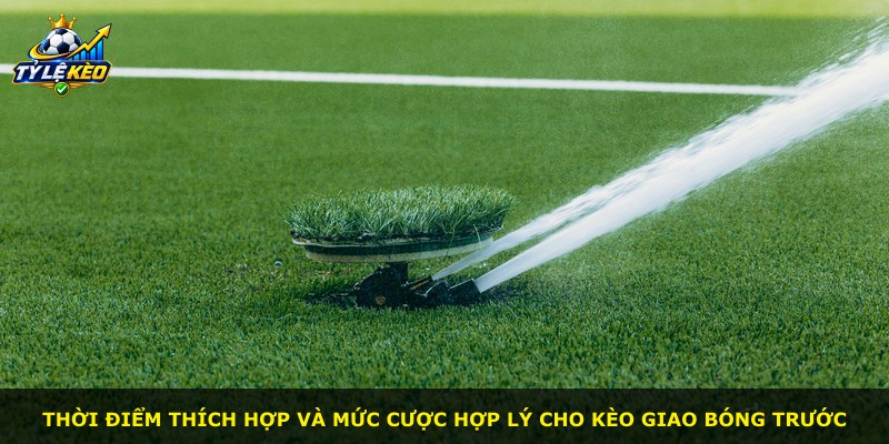 Thời điểm thích hợp và mức cược hợp lý cho kèo giao bóng trước