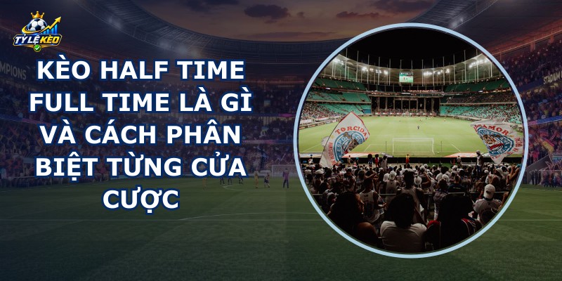 Kèo Half Time Full Time Là Gì