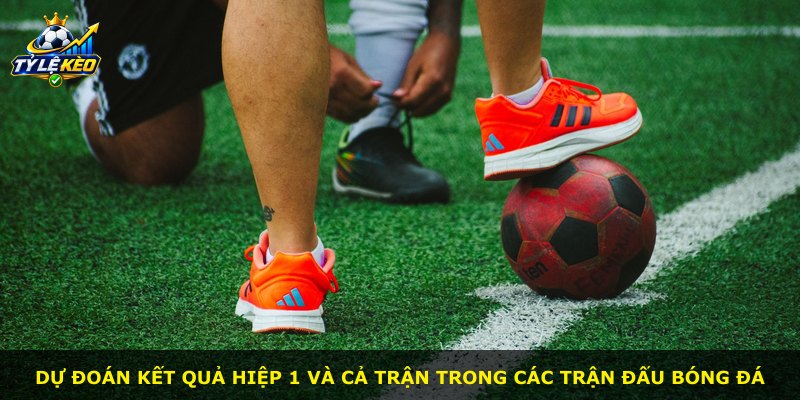 Dự đoán kết quả hiệp 1 và cả trận trong các trận đấu bóng đá