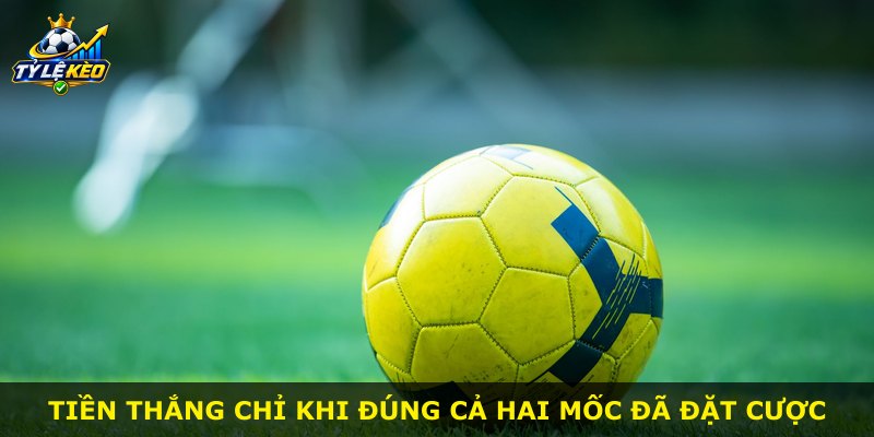 Tiền thắng chỉ khi đúng cả hai mốc đã đặt cược