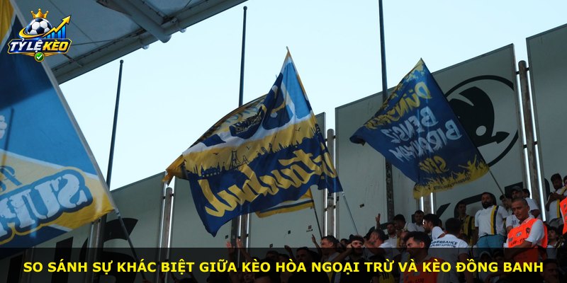 So sánh sự khác biệt giữa kèo Hòa Ngoại Trừ và kèo đồng banh