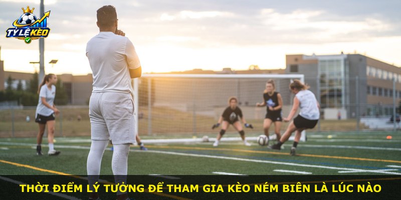 Thời điểm lý tưởng để tham gia kèo ném biên là lúc nào