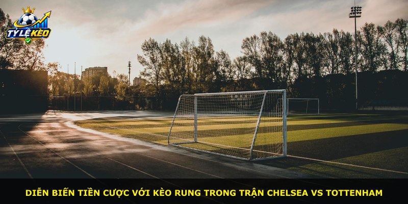 Diễn biến tiền cược với kèo rung trong trận Chelsea vs Tottenham