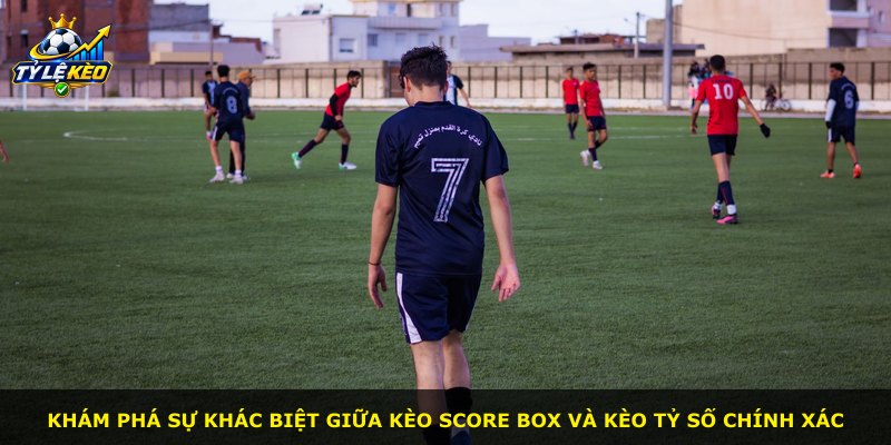 Khám phá sự khác biệt giữa kèo Score Box và kèo tỷ số chính xác