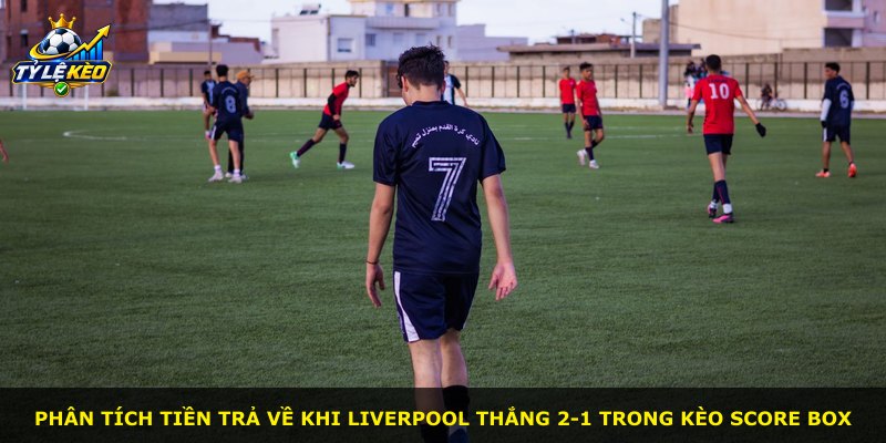 Phân tích tiền trả về khi Liverpool thắng 2-1 trong kèo Score Box