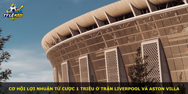 Cơ hội lợi nhuận từ cược 1 triệu ở trận Liverpool và Aston Villa