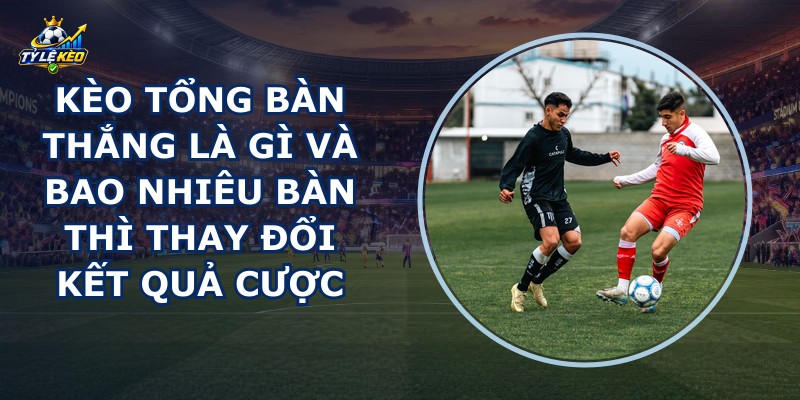 Kèo Tổng Bàn Thắng Là Gì
