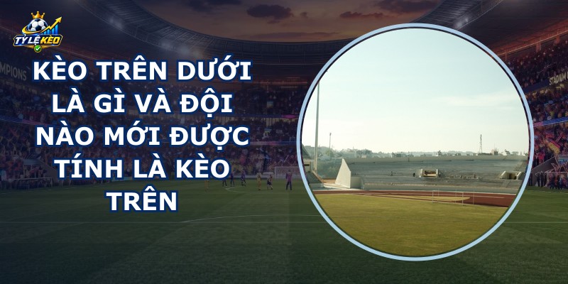 Kèo Trên Dưới Là Gì