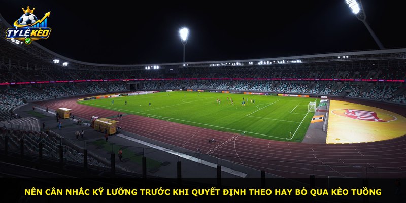 Nên cân nhắc kỹ lưỡng trước khi quyết định theo hay bỏ qua Kèo Tuồng