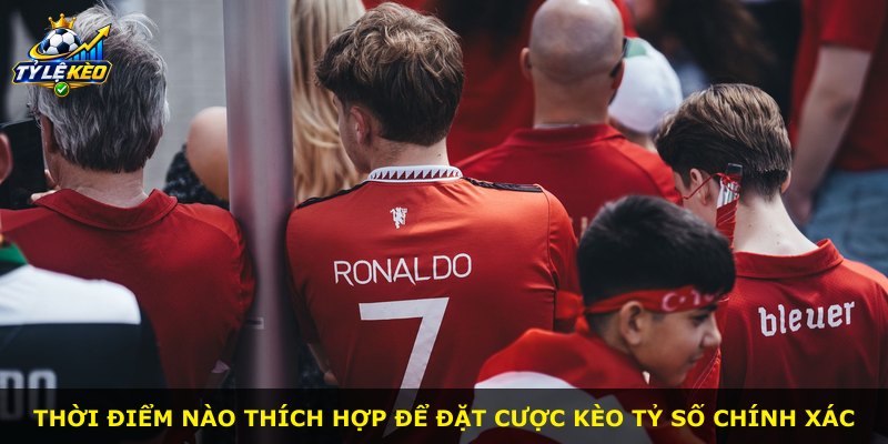 Thời điểm nào thích hợp để đặt cược kèo tỷ số chính xác