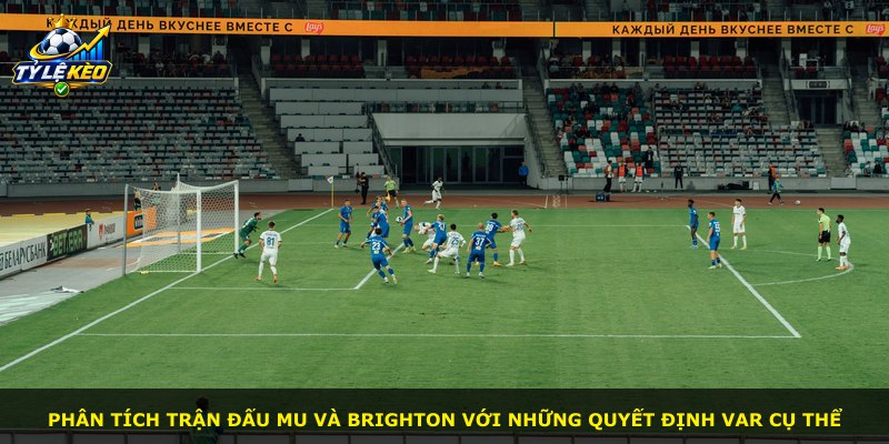 Phân tích trận đấu MU và Brighton với những quyết định VAR cụ thể