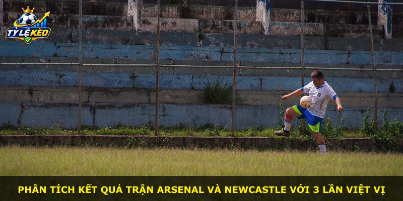 Phân tích kết quả trận Arsenal và Newcastle với 3 lần việt vị