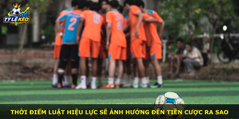 Thời điểm luật hiệu lực sẽ ảnh hưởng đến tiền cược ra sao