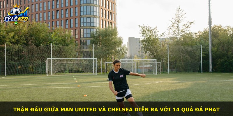 Trận đấu giữa Man United và Chelsea diễn ra với 14 quả đá phạt