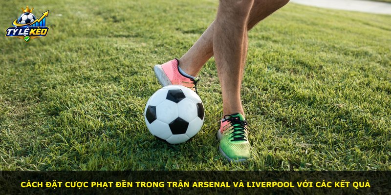 Cách đặt cược phạt đền trong trận Arsenal và Liverpool với các kết quả