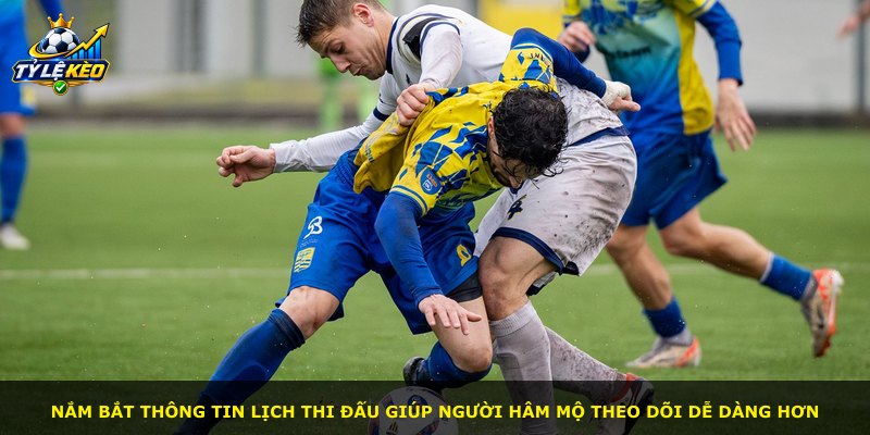 Nắm bắt thông tin lịch thi đấu giúp người hâm mộ theo dõi dễ dàng hơn