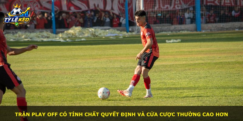 Trận play off có tính chất quyết định và cửa cược thường cao hơn