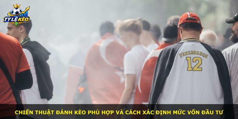Chiến thuật đánh kèo phù hợp và cách xác định mức vốn đầu tư