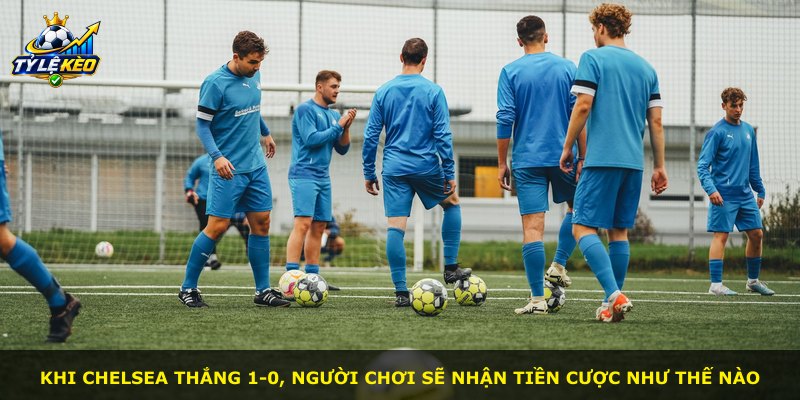 Khi Chelsea thắng 1-0, người chơi sẽ nhận tiền cược như thế nào