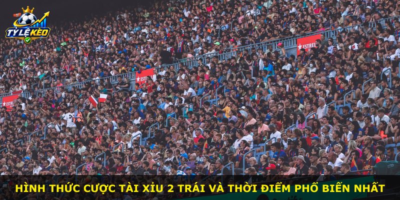 Hình thức cược Tài Xỉu 2 Trái và thời điểm phổ biến nhất