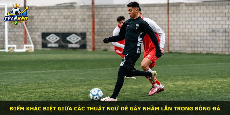Điểm khác biệt giữa các thuật ngữ dễ gây nhầm lẫn trong bóng đá