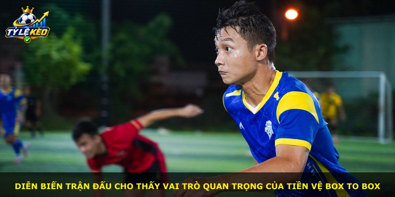 Diễn biến trận đấu cho thấy vai trò quan trọng của tiền vệ box to box