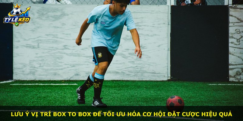 Lưu ý vị trí box to box để tối ưu hóa cơ hội đặt cược hiệu quả